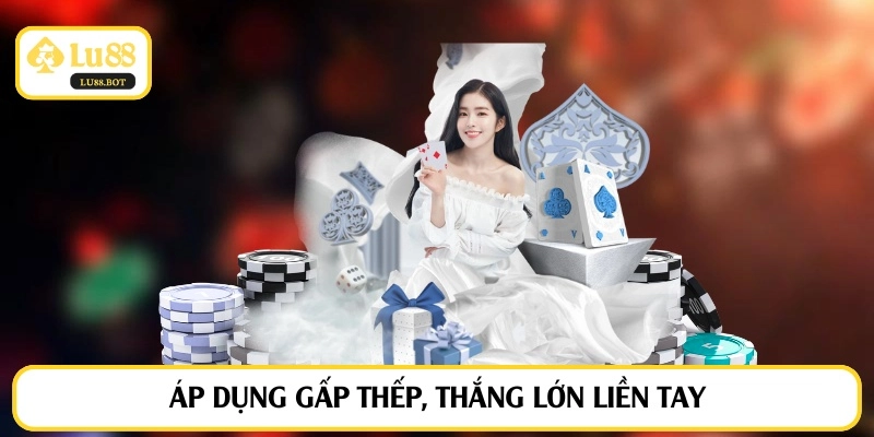 Áp dụng gấp thếp, thắng lớn liền tay