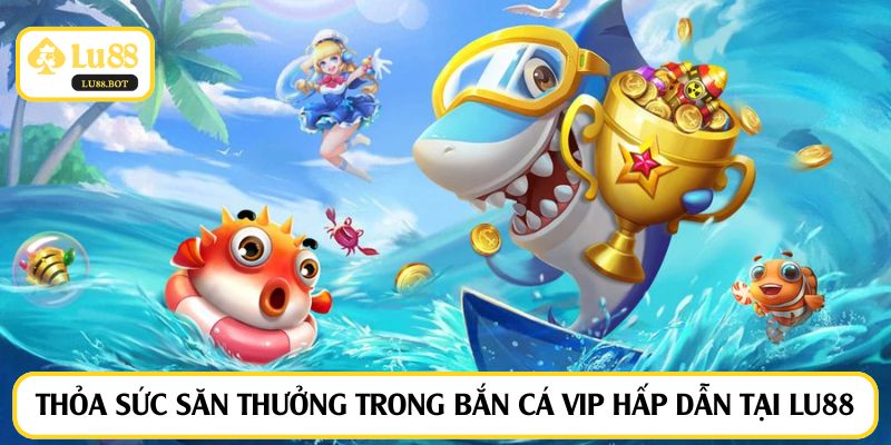 Thỏa sức săn thưởng trong bắn cá VIP hấp dẫn tại LU88